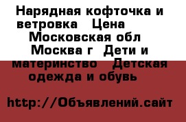 Нарядная кофточка и ветровка › Цена ­ 500 - Московская обл., Москва г. Дети и материнство » Детская одежда и обувь   